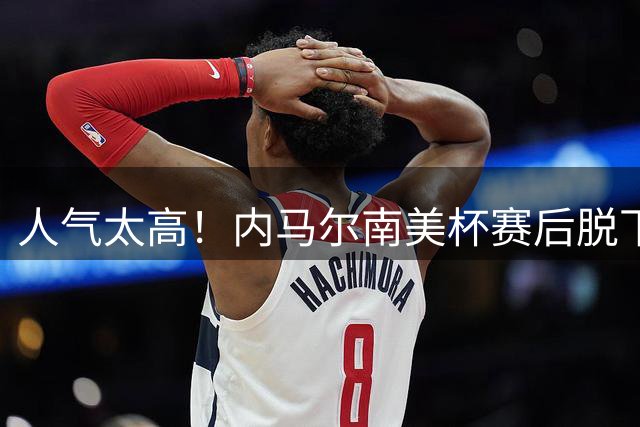人气太高！内马尔南美杯赛后脱下球衣、球裤，送给对方球员