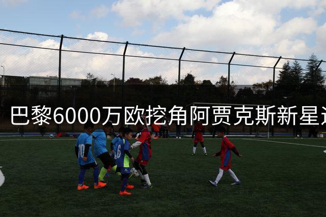 巴黎6000万欧挖角阿贾克斯新星遇阻 比利时妖星身价暴涨60倍