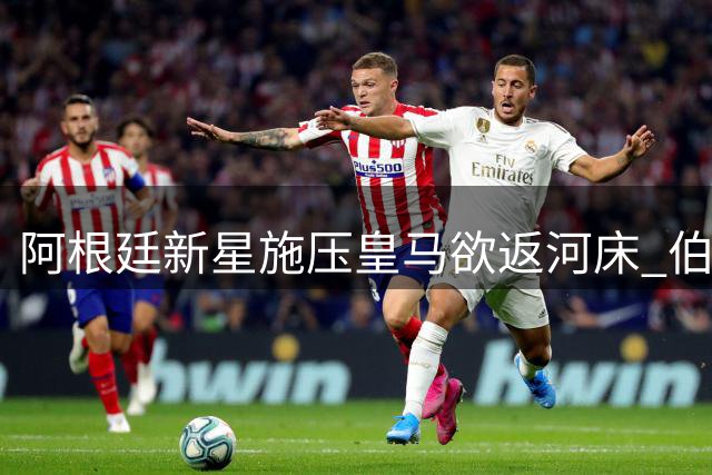 阿根廷新星施压皇马欲返河床 伯纳乌坚持欧洲培养计划